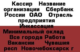 Кассир › Название организации ­ Сбербанк России, ОАО › Отрасль предприятия ­ Инкассация › Минимальный оклад ­ 1 - Все города Работа » Вакансии   . Чувашия респ.,Новочебоксарск г.